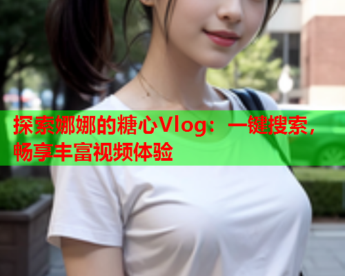 探索娜娜的糖心Vlog：一键搜索，畅享丰富视频体验  第1张