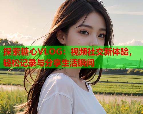 探索糖心VLOG：视频社交新体验，轻松记录与分享生活瞬间  第1张