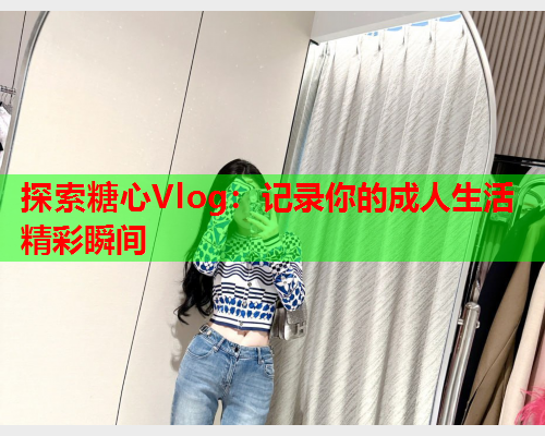 探索糖心Vlog：记录你的成人生活精彩瞬间  第1张