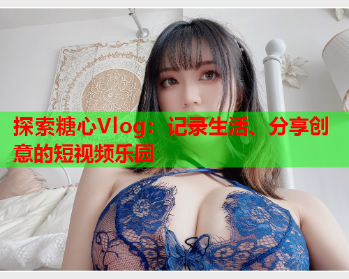 探索糖心Vlog：记录生活、分享创意的短视频乐园  第1张