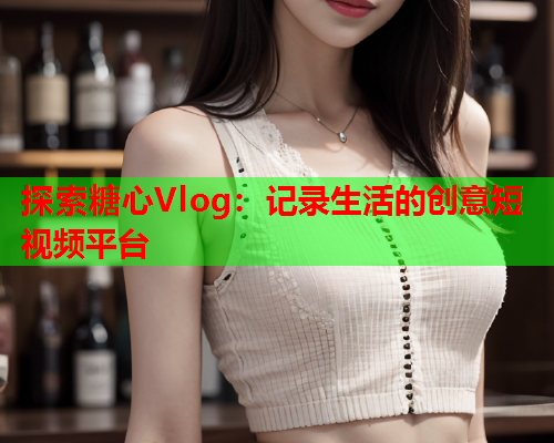 探索糖心Vlog：记录生活的创意短视频平台  第1张