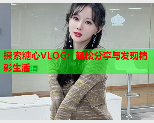 探索糖心VLOG：轻松分享与发现精彩生活  第1张