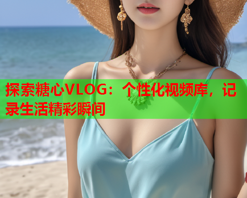 探索糖心VLOG：个性化视频库，记录生活精彩瞬间  第1张