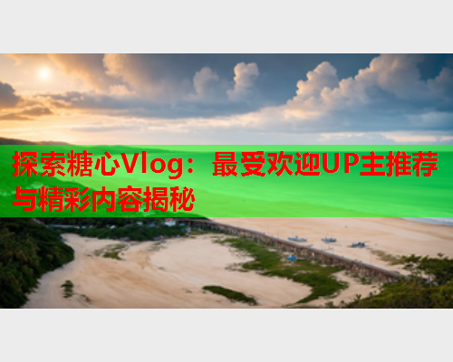 探索糖心Vlog：最受欢迎UP主推荐与精彩内容揭秘  第1张