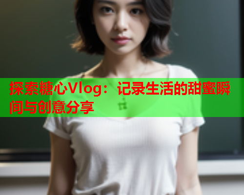 探索糖心Vlog：记录生活的甜蜜瞬间与创意分享  第2张