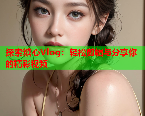 探索糖心Vlog：轻松剪辑与分享你的精彩视频  第1张