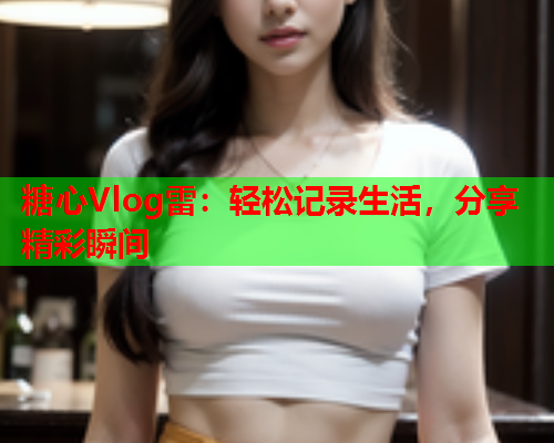 糖心Vlog雷：轻松记录生活，分享精彩瞬间  第2张