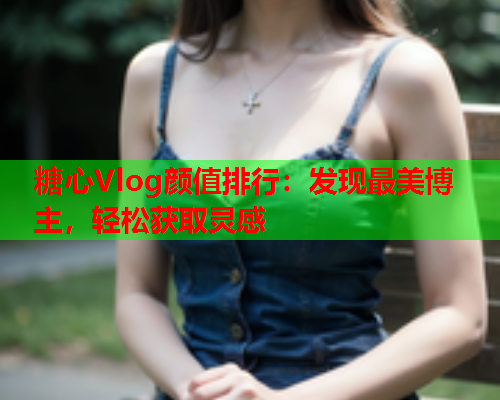 糖心Vlog颜值排行：发现最美博主，轻松获取灵感  第1张