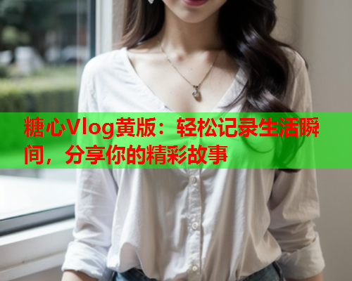 糖心Vlog黄版：轻松记录生活瞬间，分享你的精彩故事  第2张