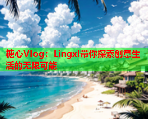 糖心Vlog：Lingxl带你探索创意生活的无限可能  第1张