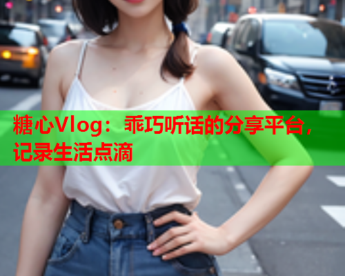 糖心Vlog：乖巧听话的分享平台，记录生活点滴  第1张