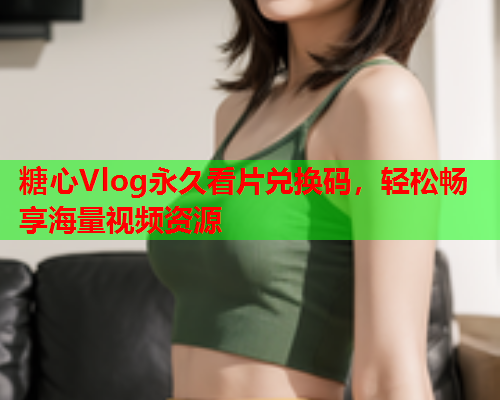 糖心Vlog永久看片兑换码，轻松畅享海量视频资源  第1张