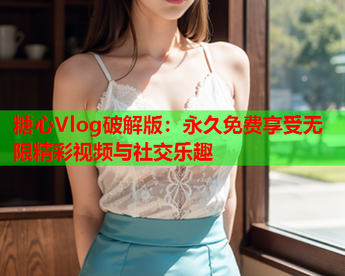 糖心Vlog破解版：永久免费享受无限精彩视频与社交乐趣  第1张