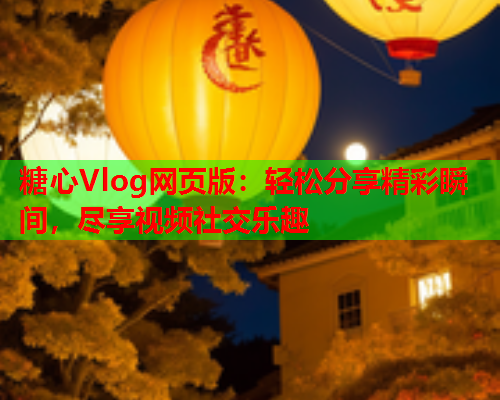 糖心Vlog网页版：轻松分享精彩瞬间，尽享视频社交乐趣  第1张