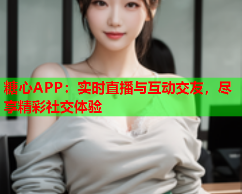 糖心APP：实时直播与互动交友，尽享精彩社交体验  第2张