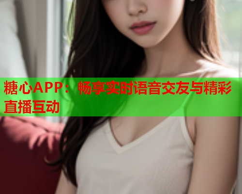 糖心APP：畅享实时语音交友与精彩直播互动  第2张