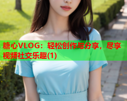 糖心VLOG：轻松创作与分享，尽享视频社交乐趣(1)  第2张