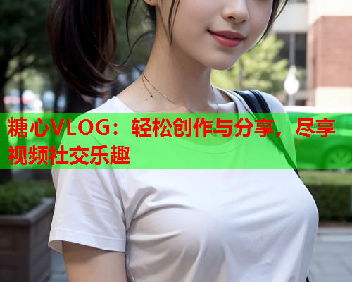 糖心VLOG：轻松创作与分享，尽享视频社交乐趣  第1张