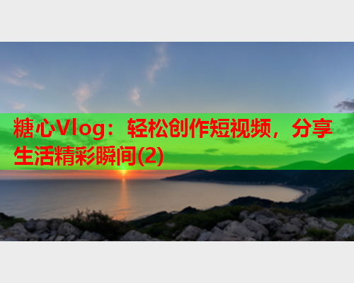 糖心Vlog：轻松创作短视频，分享生活精彩瞬间(2)  第1张