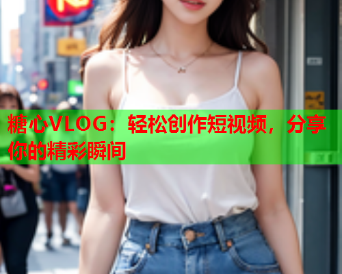 糖心VLOG：轻松创作短视频，分享你的精彩瞬间  第2张