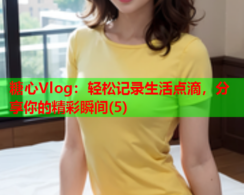 糖心Vlog：轻松记录生活点滴，分享你的精彩瞬间(5)  第1张