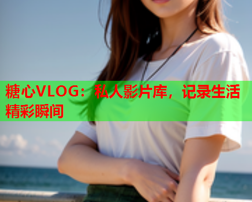 糖心VLOG：私人影片库，记录生活精彩瞬间  第2张