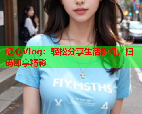 糖心Vlog：轻松分享生活瞬间，扫码即享精彩  第1张