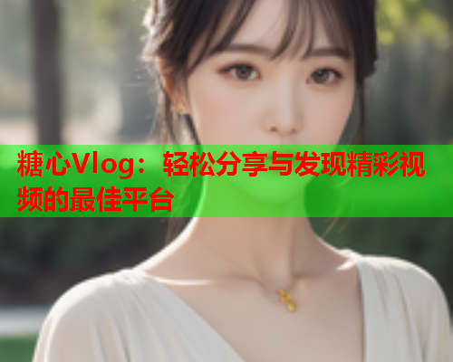 糖心Vlog：轻松分享与发现精彩视频的最佳平台  第2张