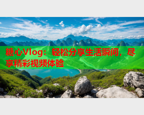 糖心Vlog：轻松分享生活瞬间，尽享精彩视频体验  第1张