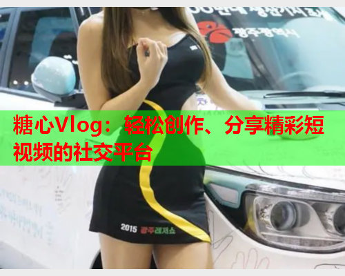 糖心Vlog：轻松创作、分享精彩短视频的社交平台  第1张