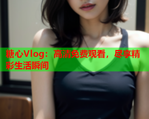 糖心Vlog：高清免费观看，尽享精彩生活瞬间  第1张