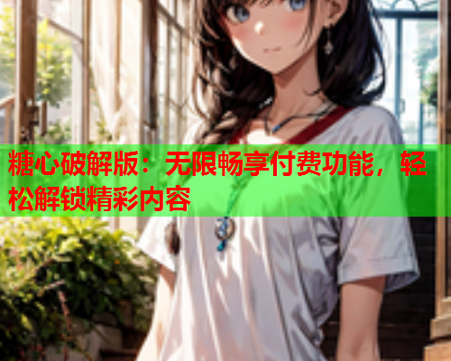 糖心破解版：无限畅享付费功能，轻松解锁精彩内容  第1张