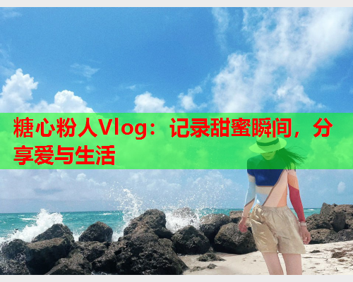 糖心粉人Vlog：记录甜蜜瞬间，分享爱与生活  第1张