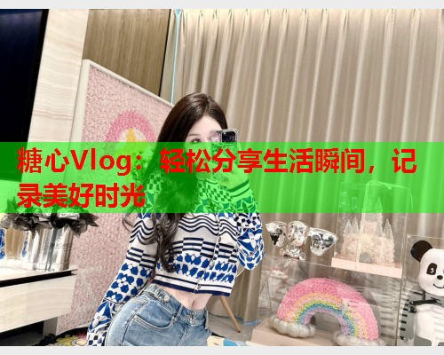 糖心Vlog：轻松分享生活瞬间，记录美好时光  第1张