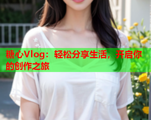 糖心Vlog：轻松分享生活，开启你的创作之旅  第1张