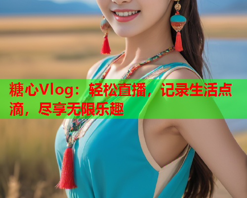 糖心Vlog：轻松直播，记录生活点滴，尽享无限乐趣  第2张