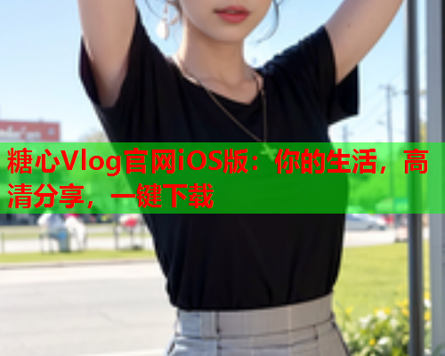 糖心Vlog官网iOS版：你的生活，高清分享，一键下载  第1张