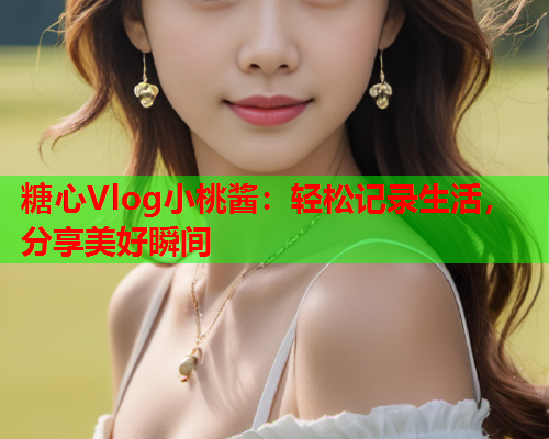 糖心Vlog小桃酱：轻松记录生活，分享美好瞬间  第1张