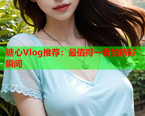 糖心Vlog推荐：最值得一看的精彩瞬间  第1张