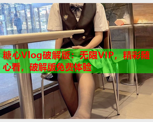 糖心Vlog破解版：无限VIP，精彩随心看，破解版免费体验  第2张