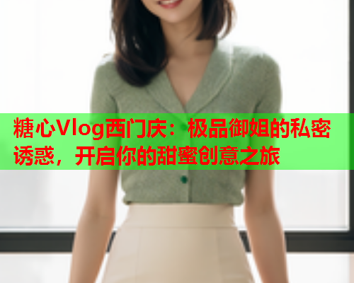 糖心Vlog西门庆：极品御姐的私密诱惑，开启你的甜蜜创意之旅  第1张