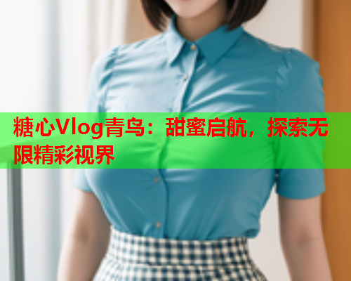 糖心Vlog青鸟：甜蜜启航，探索无限精彩视界  第1张