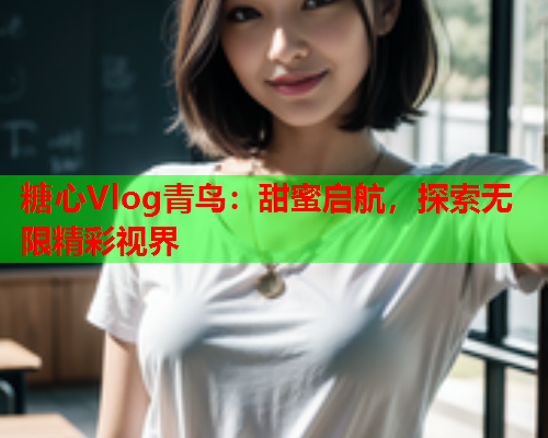 糖心Vlog青鸟：甜蜜启航，探索无限精彩视界  第2张