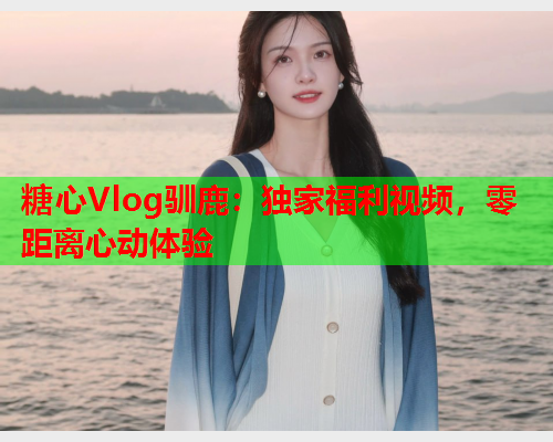 糖心Vlog驯鹿：独家福利视频，零距离心动体验  第1张