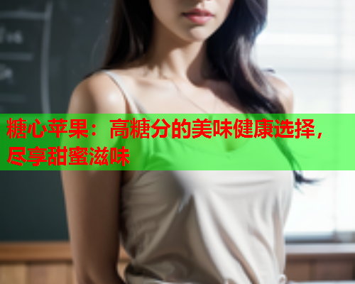 糖心苹果：高糖分的美味健康选择，尽享甜蜜滋味  第1张