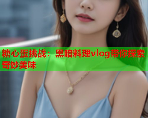 糖心蛋挑战：黑暗料理vlog带你探索奇妙美味  第1张