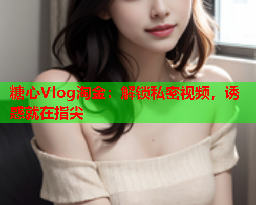 糖心Vlog淘金：解锁私密视频，诱惑就在指尖  第1张