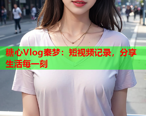 糖心Vlog秦梦：短视频记录，分享生活每一刻  第2张