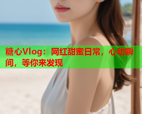 糖心Vlog：网红甜蜜日常，心动瞬间，等你来发现  第1张