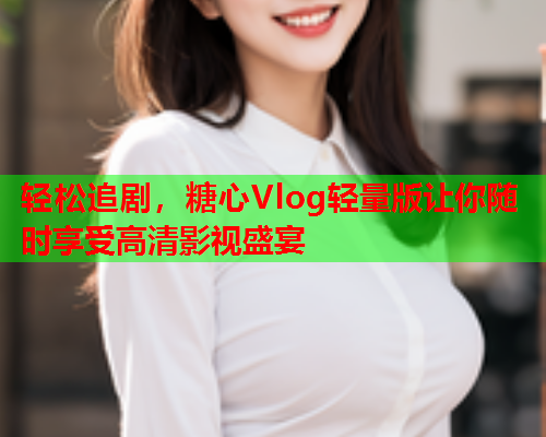 轻松追剧，糖心Vlog轻量版让你随时享受高清影视盛宴  第1张